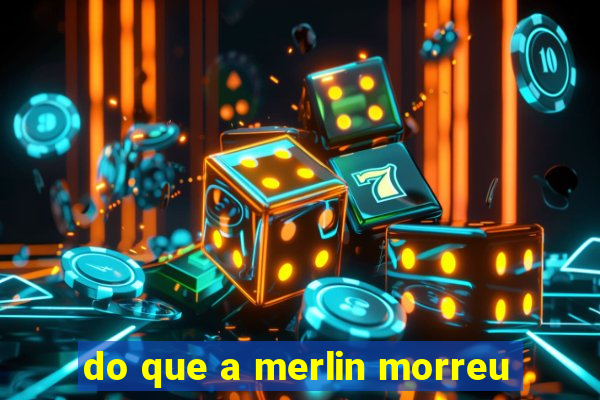 do que a merlin morreu